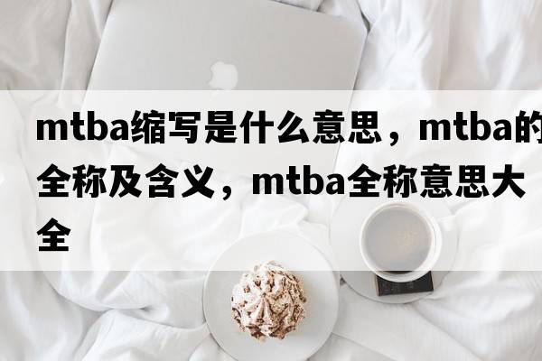 mtba縮寫(xiě)是什么意思，mtba的全稱(chēng)及含義，mtba全稱(chēng)意思大全