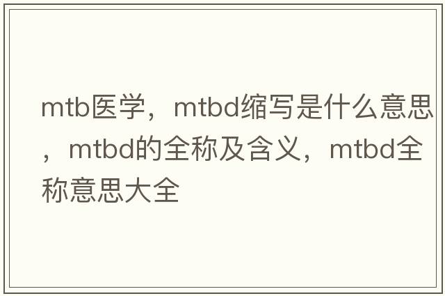 mtb醫學(xué)，mtbd縮寫(xiě)是什么意思，mtbd的全稱(chēng)及含義，mtbd全稱(chēng)意思大全