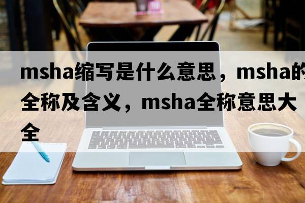 msha縮寫(xiě)是什么意思，msha的全稱(chēng)及含義，msha全稱(chēng)意思大全
