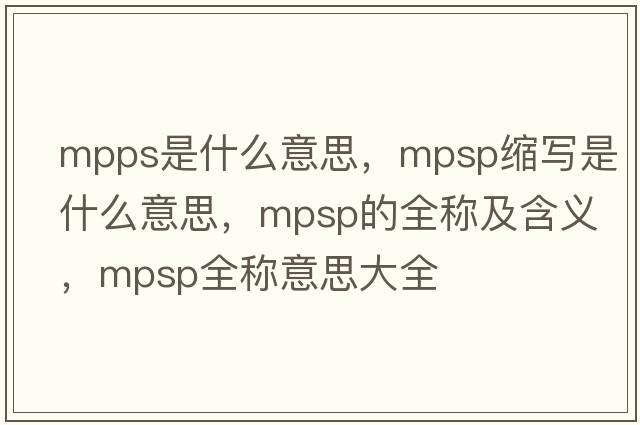 mpps是什么意思，mpsp縮寫(xiě)是什么意思，mpsp的全稱(chēng)及含義，mpsp全稱(chēng)意思大全