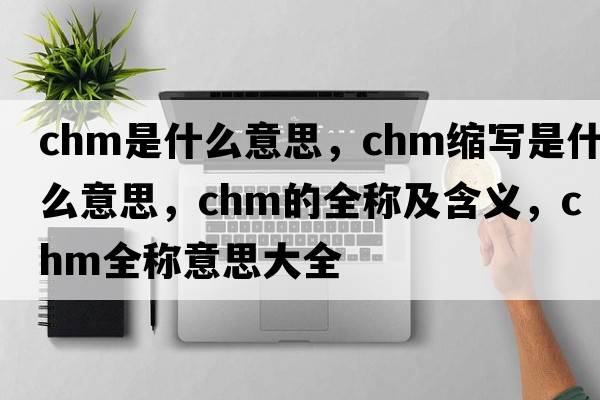 chm是什么意思，chm縮寫(xiě)是什么意思，chm的全稱(chēng)及含義，chm全稱(chēng)意思大全