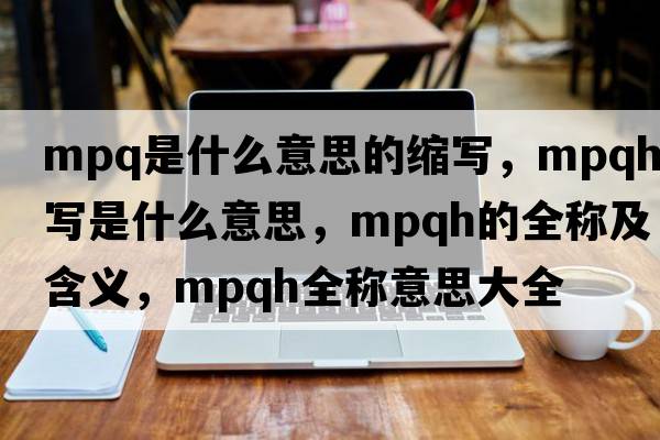 mpq是什么意思的縮寫(xiě)，mpqh縮寫(xiě)是什么意思，mpqh的全稱(chēng)及含義，mpqh全稱(chēng)意思大全