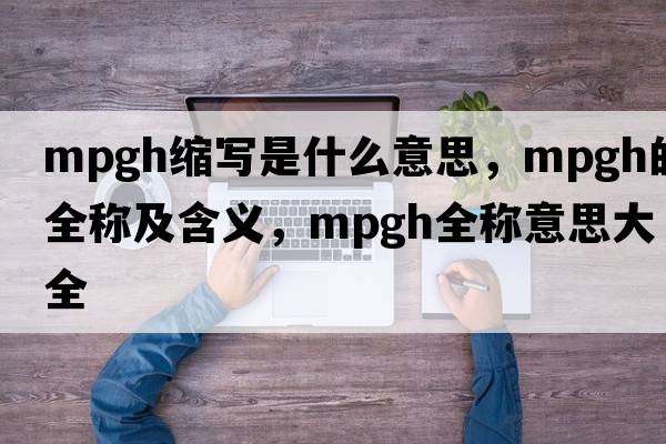 mpgh縮寫(xiě)是什么意思，mpgh的全稱(chēng)及含義，mpgh全稱(chēng)意思大全