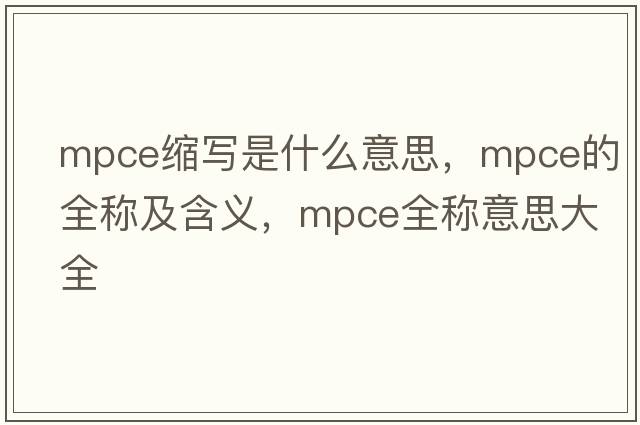 mpce縮寫(xiě)是什么意思，mpce的全稱(chēng)及含義，mpce全稱(chēng)意思大全