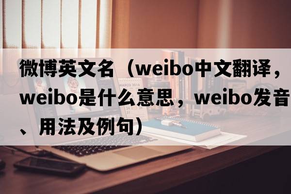 微博英文名（weibo中文翻譯，weibo是什么意思，weibo發(fā)音、用法及例句）