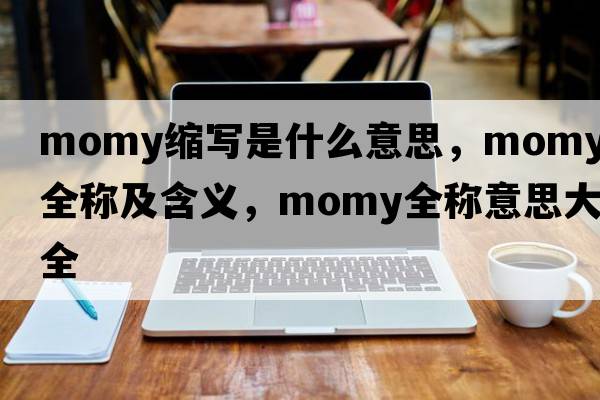 momy縮寫(xiě)是什么意思，momy的全稱(chēng)及含義，momy全稱(chēng)意思大全