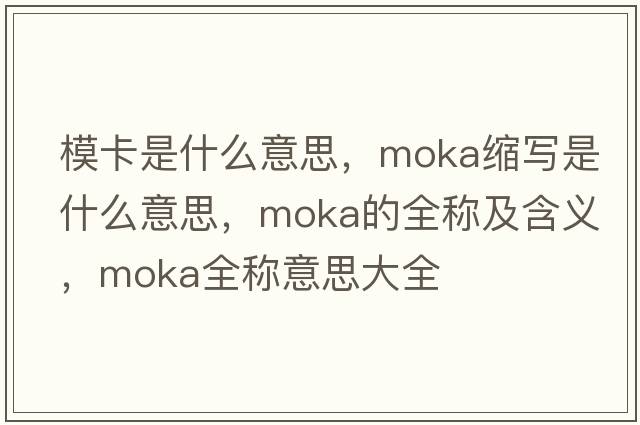 ?？ㄊ鞘裁匆馑?，moka縮寫(xiě)是什么意思，moka的全稱(chēng)及含義，moka全稱(chēng)意思大全