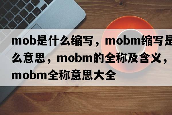 mob是什么縮寫(xiě)，mobm縮寫(xiě)是什么意思，mobm的全稱(chēng)及含義，mobm全稱(chēng)意思大全