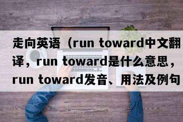 走向英語(yǔ)（run toward中文翻譯，run toward是什么意思，run toward發(fā)音、用法及例句）