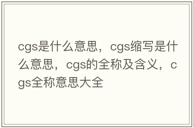 cgs是什么意思，cgs縮寫(xiě)是什么意思，cgs的全稱(chēng)及含義，cgs全稱(chēng)意思大全
