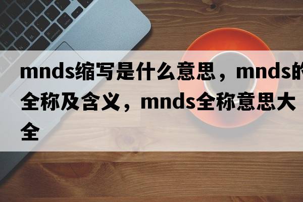 mnds縮寫(xiě)是什么意思，mnds的全稱(chēng)及含義，mnds全稱(chēng)意思大全