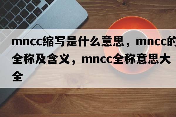 mncc縮寫(xiě)是什么意思，mncc的全稱(chēng)及含義，mncc全稱(chēng)意思大全
