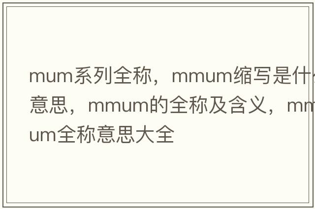 mum系列全稱(chēng)，mmum縮寫(xiě)是什么意思，mmum的全稱(chēng)及含義，mmum全稱(chēng)意思大全