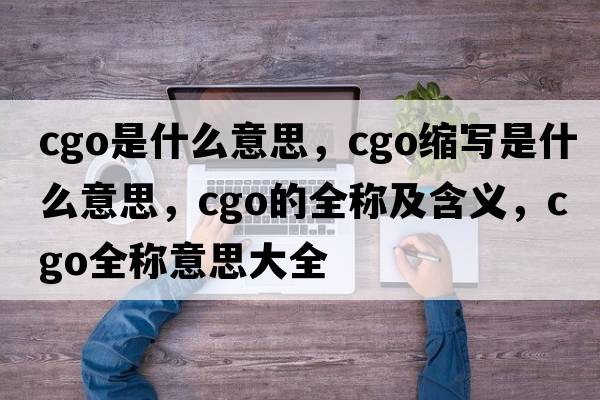 cgo是什么意思，cgo縮寫(xiě)是什么意思，cgo的全稱(chēng)及含義，cgo全稱(chēng)意思大全