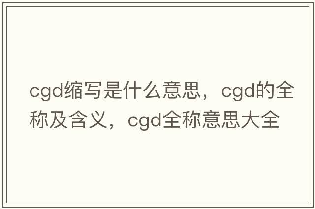 cgd縮寫(xiě)是什么意思，cgd的全稱(chēng)及含義，cgd全稱(chēng)意思大全