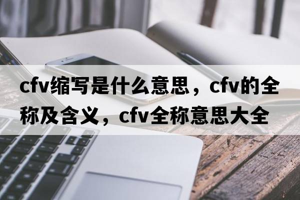 cfv縮寫(xiě)是什么意思，cfv的全稱(chēng)及含義，cfv全稱(chēng)意思大全