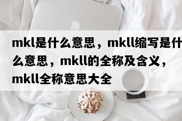 mkl是什么意思，mkll縮寫(xiě)是什么意思，mkll的全稱(chēng)及含義，mkll全稱(chēng)意思大全