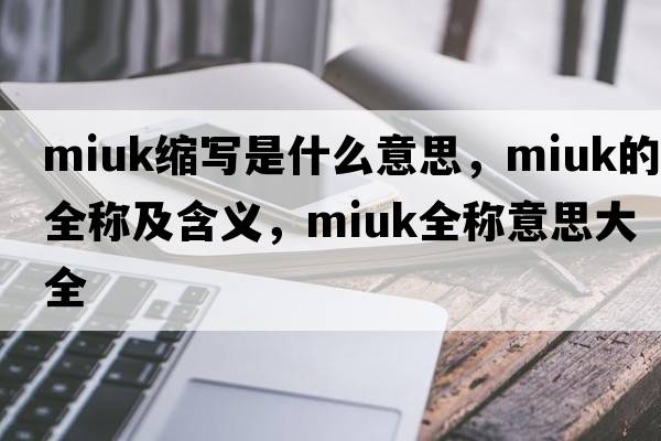 miuk縮寫(xiě)是什么意思，miuk的全稱(chēng)及含義，miuk全稱(chēng)意思大全