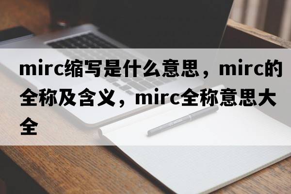 mirc縮寫(xiě)是什么意思，mirc的全稱(chēng)及含義，mirc全稱(chēng)意思大全