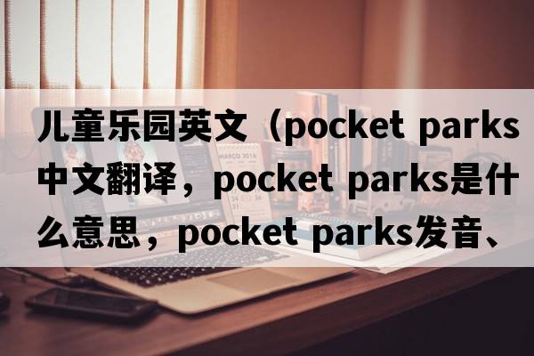 兒童樂(lè )園英文（pocket parks中文翻譯，pocket parks是什么意思，pocket parks發(fā)音、用法及例句）