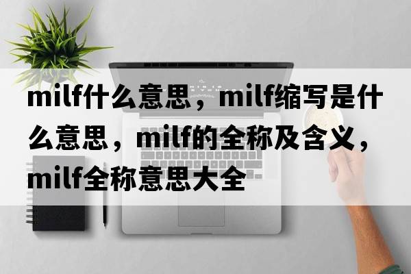 milf什么意思，milf縮寫(xiě)是什么意思，milf的全稱(chēng)及含義，milf全稱(chēng)意思大全
