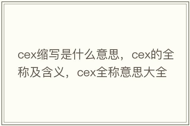 cex縮寫(xiě)是什么意思，cex的全稱(chēng)及含義，cex全稱(chēng)意思大全