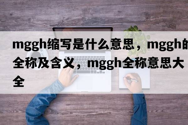 mggh縮寫(xiě)是什么意思，mggh的全稱(chēng)及含義，mggh全稱(chēng)意思大全