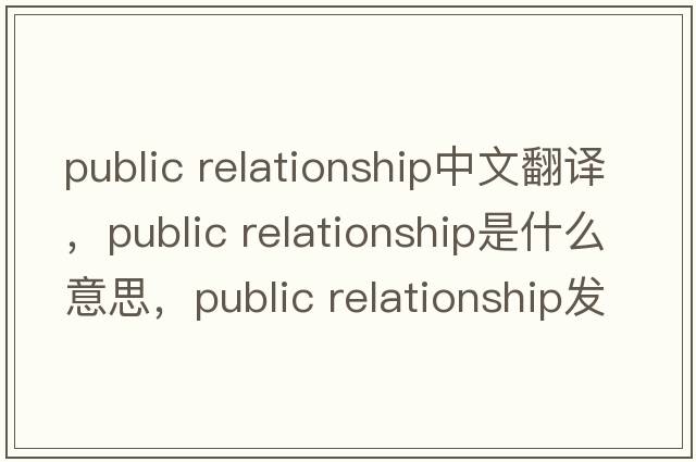 public relationship中文翻譯，public relationship是什么意思，public relationship發(fā)音、用法及例句