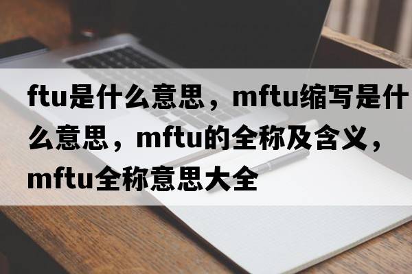 ftu是什么意思，mftu縮寫(xiě)是什么意思，mftu的全稱(chēng)及含義，mftu全稱(chēng)意思大全
