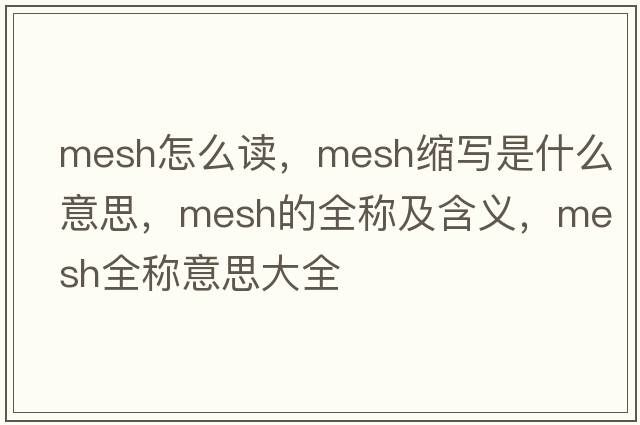 mesh怎么讀，mesh縮寫(xiě)是什么意思，mesh的全稱(chēng)及含義，mesh全稱(chēng)意思大全
