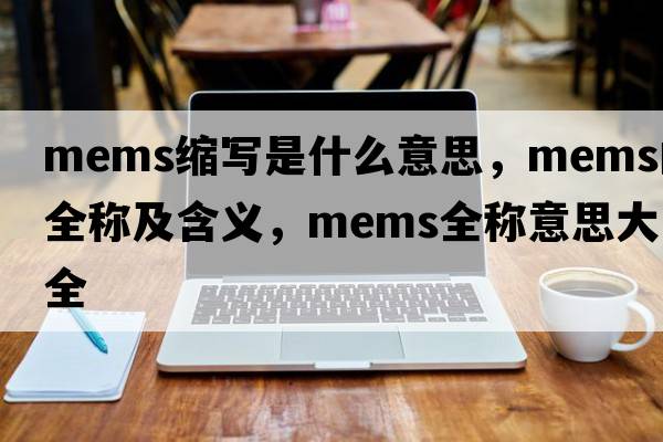 mems縮寫(xiě)是什么意思，mems的全稱(chēng)及含義，mems全稱(chēng)意思大全