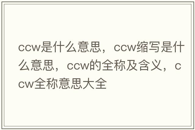ccw是什么意思，ccw縮寫(xiě)是什么意思，ccw的全稱(chēng)及含義，ccw全稱(chēng)意思大全
