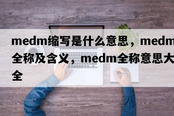 medm縮寫(xiě)是什么意思，medm的全稱(chēng)及含義，medm全稱(chēng)意思大全