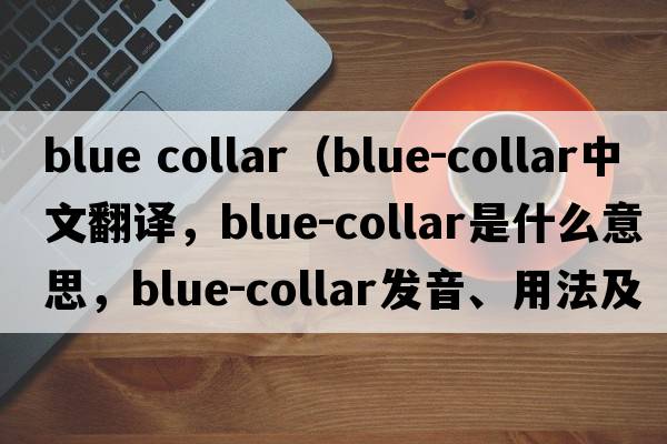 blue collar（blue-collar中文翻譯，blue-collar是什么意思，blue-collar發(fā)音、用法及例句）