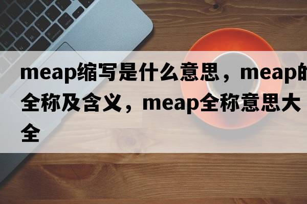 meap縮寫(xiě)是什么意思，meap的全稱(chēng)及含義，meap全稱(chēng)意思大全