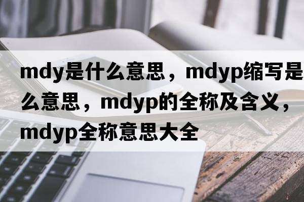 mdy是什么意思，mdyp縮寫(xiě)是什么意思，mdyp的全稱(chēng)及含義，mdyp全稱(chēng)意思大全