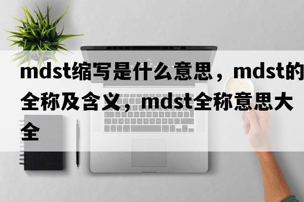 mdst縮寫(xiě)是什么意思，mdst的全稱(chēng)及含義，mdst全稱(chēng)意思大全