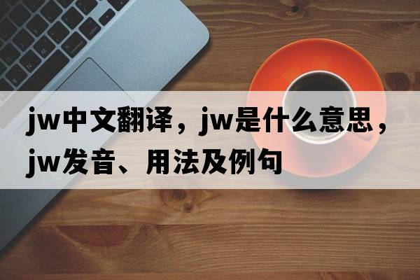 jw中文翻譯，jw是什么意思，jw發(fā)音、用法及例句