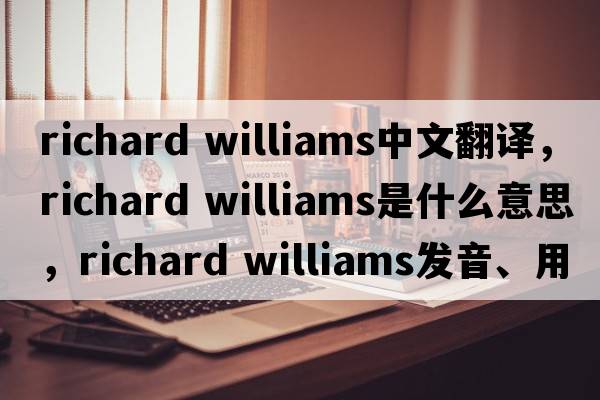 richard williams中文翻譯，richard williams是什么意思，richard williams發(fā)音、用法及例句