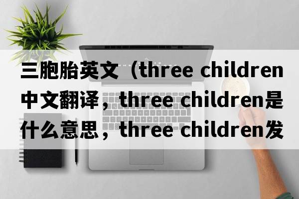 三胞胎英文（three children中文翻譯，three children是什么意思，three children發(fā)音、用法及例句）
