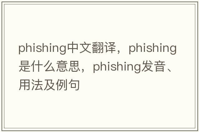 phishing中文翻譯，phishing是什么意思，phishing發(fā)音、用法及例句
