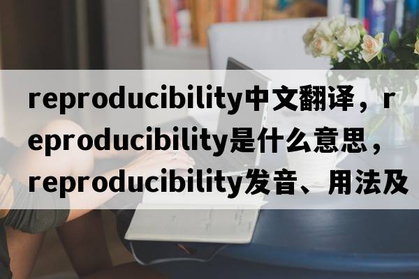 reproducibility中文翻譯，reproducibility是什么意思，reproducibility發(fā)音、用法及例句