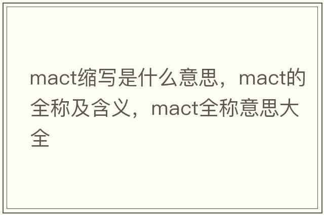 mact縮寫(xiě)是什么意思，mact的全稱(chēng)及含義，mact全稱(chēng)意思大全