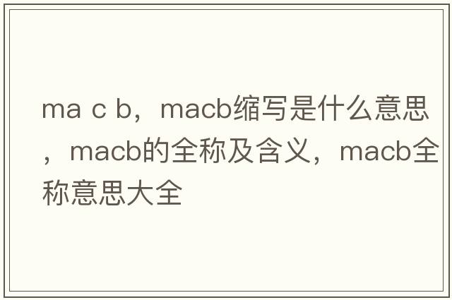ma c b，macb縮寫(xiě)是什么意思，macb的全稱(chēng)及含義，macb全稱(chēng)意思大全
