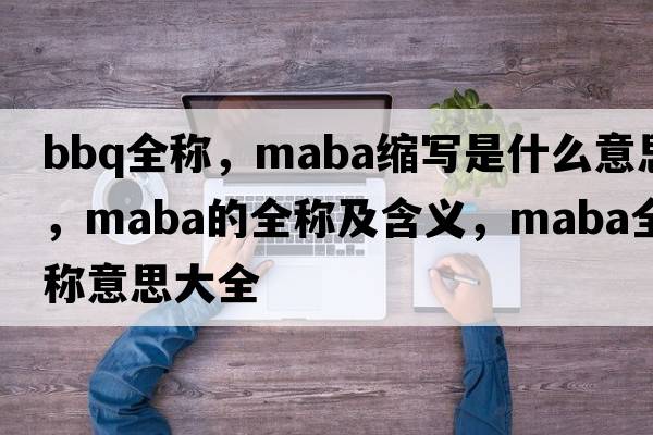 bbq全稱(chēng)，maba縮寫(xiě)是什么意思，maba的全稱(chēng)及含義，maba全稱(chēng)意思大全