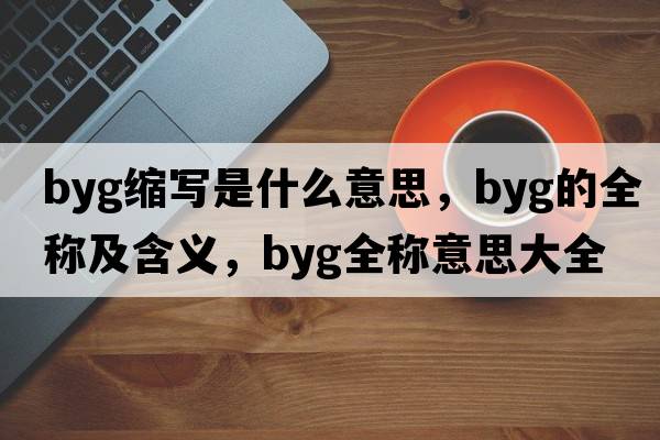 byg縮寫(xiě)是什么意思，byg的全稱(chēng)及含義，byg全稱(chēng)意思大全