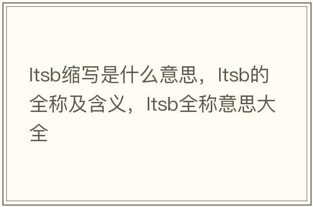ltsb縮寫(xiě)是什么意思，ltsb的全稱(chēng)及含義，ltsb全稱(chēng)意思大全