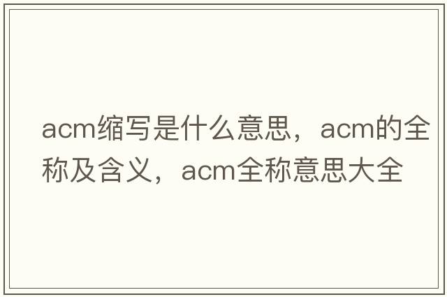 acm縮寫(xiě)是什么意思，acm的全稱(chēng)及含義，acm全稱(chēng)意思大全