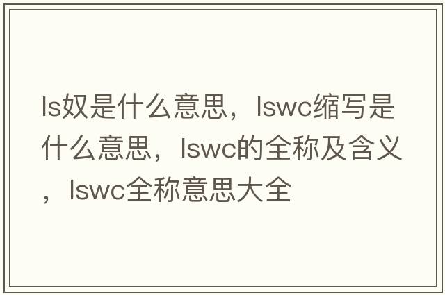 ls奴是什么意思，lswc縮寫(xiě)是什么意思，lswc的全稱(chēng)及含義，lswc全稱(chēng)意思大全
