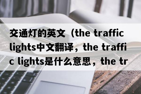 交通燈的英文（the traffic lights中文翻譯，the traffic lights是什么意思，the traffic lights發(fā)音、用法及例句）